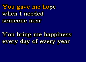 You gave me hope
when I needed
someone near

You bring me happiness
every day of every year