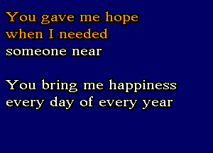 You gave me hope
when I needed
someone near

You bring me happiness
every day of every year