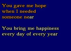 You gave me hope
when I needed
someone near

You bring me happiness
every day of every year