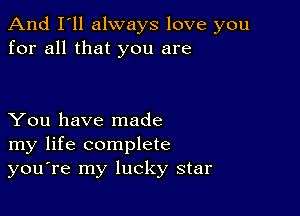 And I'll always love you
for all that you are

You have made
my life complete
you're my lucky star