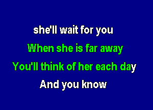 she'll wait for you
When she is far away

You'll think of her each day
And you know