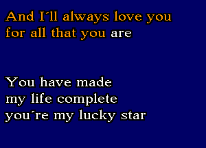 And I'll always love you
for all that you are

You have made
my life complete
you're my lucky star