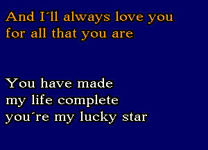 And I'll always love you
for all that you are

You have made
my life complete
you're my lucky star