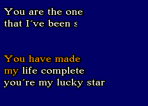 You are the one
that I've been 5

You have made
my life complete
you're my lucky star