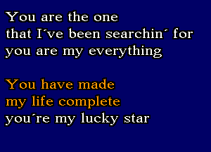 You are the one
that I've been searchin' for
you are my everything

You have made
my life complete
you're my lucky star