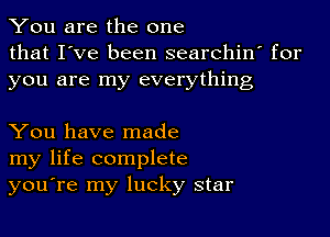 You are the one
that I've been searchin' for
you are my everything

You have made
my life complete
you're my lucky star