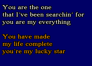 You are the one
that I've been searchin' for
you are my everything

You have made
my life complete
you're my lucky star