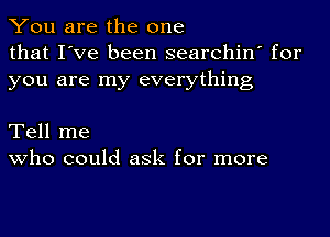 You are the one
that I've been searchin' for
you are my everything

Tell me
who could ask for more