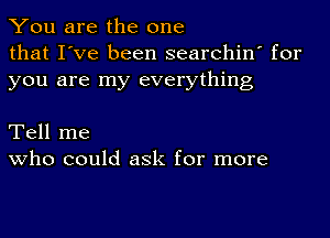 You are the one
that I've been searchin' for
you are my everything

Tell me
who could ask for more