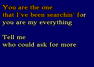 You are the one
that I've been searchin' for
you are my everything

Tell me
who could ask for more