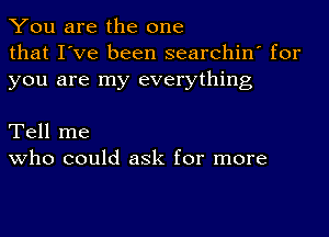 You are the one
that I've been searchin' for
you are my everything

Tell me
who could ask for more