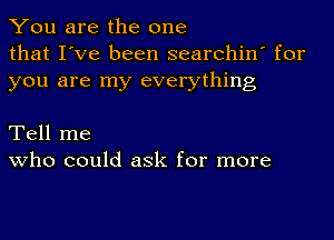 You are the one
that I've been searchin' for
you are my everything

Tell me
who could ask for more