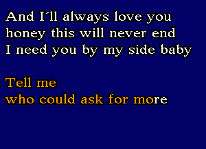 And I'll always love you
honey this will never end
I need you by my side baby

Tell me
who could ask for more