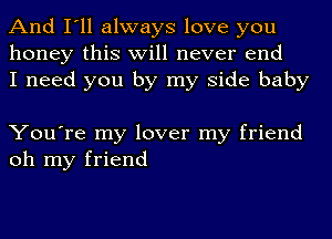 And I'll always love you
honey this will never end
I need you by my side baby

You're my lover my friend
oh my friend