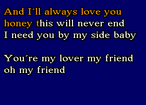 And I'll always love you
honey this will never end
I need you by my side baby

You're my lover my friend
oh my friend