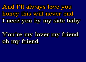 And I'll always love you
honey this will never end
I need you by my side baby

You're my lover my friend
oh my friend