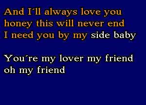 And I'll always love you
honey this will never end
I need you by my side baby

You're my lover my friend
oh my friend