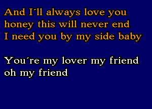 And I'll always love you
honey this will never end
I need you by my side baby

You're my lover my friend
oh my friend