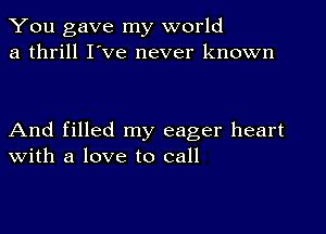 You gave my world
a thrill I've never known

And filled my eager heart
With a love to call