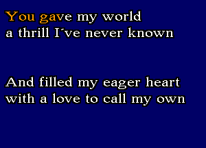 You gave my world
a thrill I've never known

And filled my eager heart
with a love to call my own