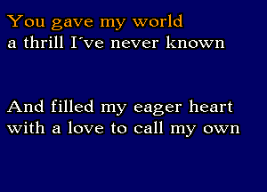 You gave my world
a thrill I've never known

And filled my eager heart
with a love to call my own