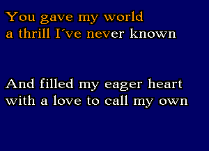 You gave my world
a thrill I've never known

And filled my eager heart
with a love to call my own