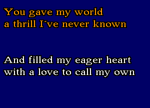 You gave my world
a thrill I've never known

And filled my eager heart
with a love to call my own