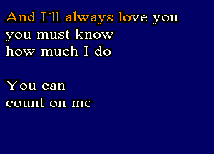 And I'll always love you
you must know
how much I do

You can
count on me