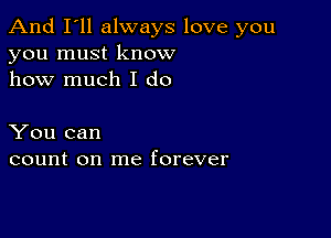 And I'll always love you
you must know
how much I do

You can
count on me forever