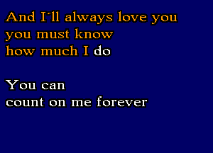 And I'll always love you
you must know
how much I do

You can
count on me forever