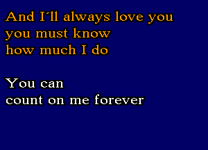 And I'll always love you
you must know
how much I do

You can
count on me forever