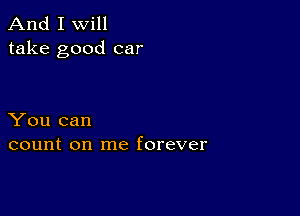 And I Will
take good car

You can
count on me forever