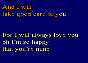 And I Will
take good care of you

For I will always love you
oh I'm so happy
that you re mine