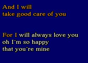 And I Will
take good care of you

For I will always love you
oh I'm so happy
that you re mine