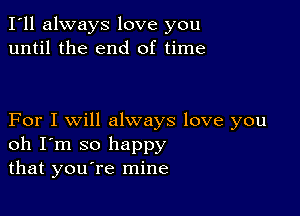 I'll always love you
until the end of time

For I will always love you
oh I'm so happy
that youtre mine