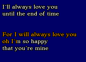 I'll always love you
until the end of time

For I will always love you
oh I'm so happy
that youtre mine