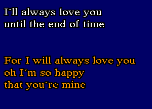 I'll always love you
until the end of time

For I will always love you
oh I'm so happy
that youtre mine