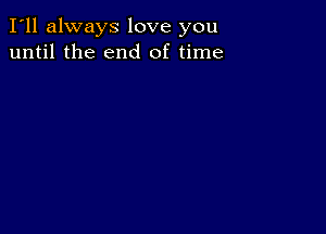 I'll always love you
until the end of time