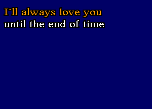 I'll always love you
until the end of time