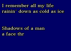 I remember all my life
rainin' down as cold as ice

Shadows of a man
a face thr