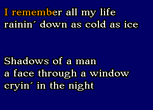 I remember all my life
rainin' down as cold as ice

Shadows of a man
a face through a window
cryin' in the night