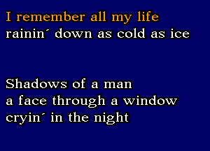 I remember all my life
rainin' down as cold as ice

Shadows of a man
a face through a window
cryin' in the night