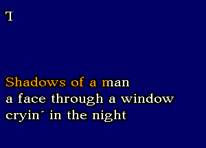 Shadows of a man
a face through a window
cryin' in the night