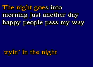 The night goes into
morning just another day
happy people pass my way

3ryin' in the night