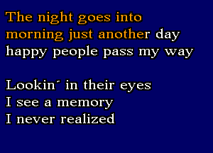 The night goes into
morning just another day
happy people pass my way

Lookin' in their eyes
I see a memory
I never realized