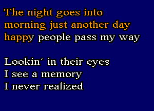 The night goes into
morning just another day
happy people pass my way

Lookin' in their eyes
I see a memory
I never realized