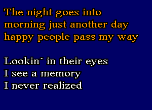 The night goes into
morning just another day
happy people pass my way

Lookin' in their eyes
I see a memory
I never realized