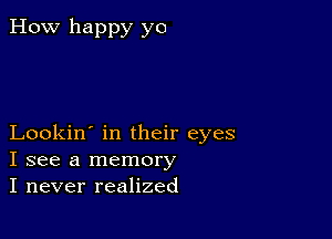 How happy yo

Lookin' in their eyes
I see a memory
I never realized