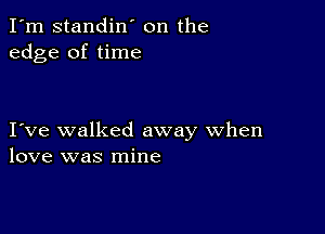 I'm standin' on the
edge of time

I ve walked away when
love was mine