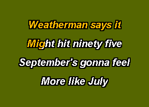 Weatherman says it

Might hit ninety five

September's gonna fee!

More fike July
